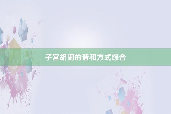 子宫胡闹的谐和方式综合